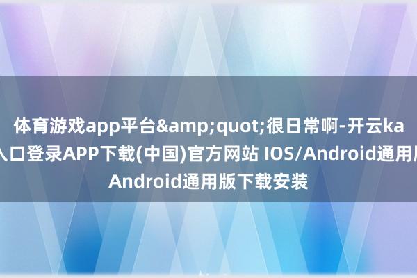 体育游戏app平台&quot;很日常啊-开云kaiyun登录入口登录APP下载(中国)官方网站 IOS/Android通用版下载安装