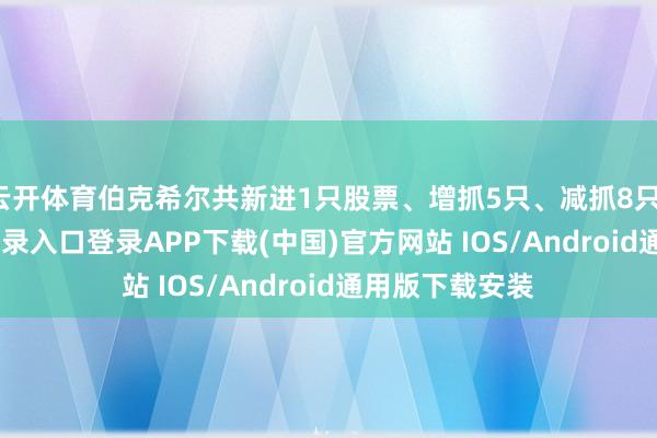 云开体育伯克希尔共新进1只股票、增抓5只、减抓8只-开云kaiyun登录入口登录APP下载(中国)官方网站 IOS/Android通用版下载安装