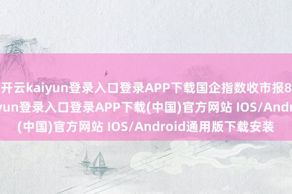 开云kaiyun登录入口登录APP下载国企指数收市报8666.72点-开云kaiyun登录入口登录APP下载(中国)官方网站 IOS/Android通用版下载安装