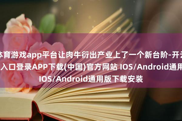 体育游戏app平台让肉牛衍出产业上了一个新台阶-开云kaiyun登录入口登录APP下载(中国)官方网站 IOS/Android通用版下载安装