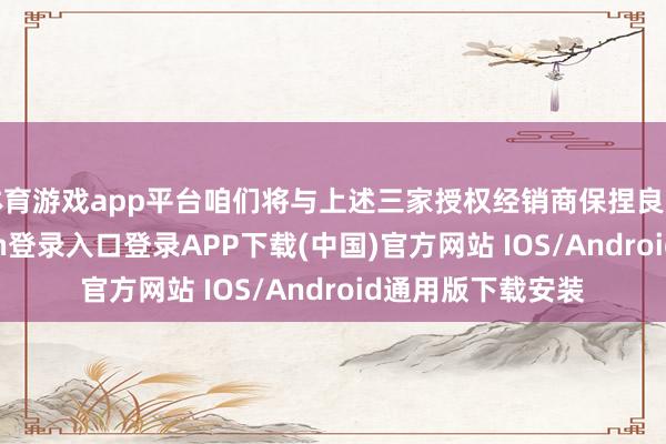 体育游戏app平台咱们将与上述三家授权经销商保捏良好合作-开云kaiyun登录入口登录APP下载(中国)官方网站 IOS/Android通用版下载安装
