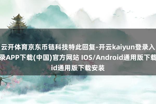 云开体育京东币链科技特此回复-开云kaiyun登录入口登录APP下载(中国)官方网站 IOS/Android通用版下载安装