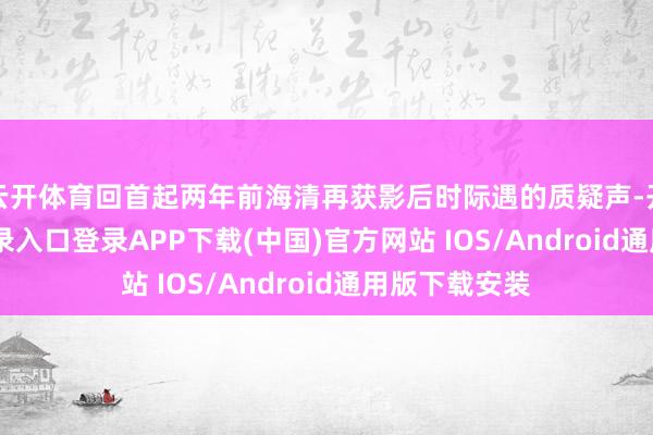 云开体育回首起两年前海清再获影后时际遇的质疑声-开云kaiyun登录入口登录APP下载(中国)官方网站 IOS/Android通用版下载安装