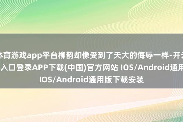 体育游戏app平台柳韵却像受到了天大的侮辱一样-开云kaiyun登录入口登录APP下载(中国)官方网站 IOS/Android通用版下载安装
