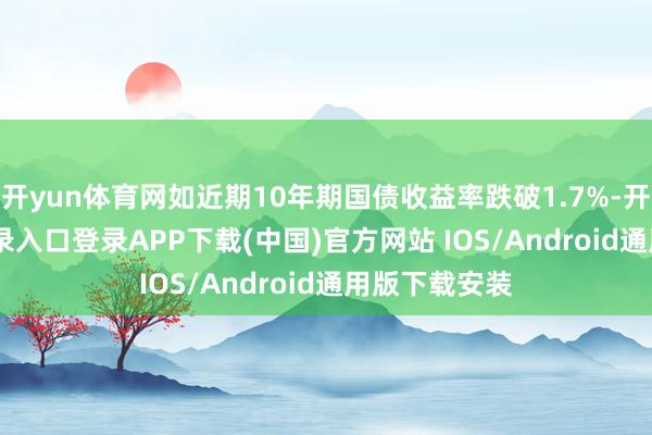 开yun体育网如近期10年期国债收益率跌破1.7%-开云kaiyun登录入口登录APP下载(中国)官方网站 IOS/Android通用版下载安装