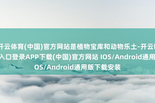 开云体育(中国)官方网站是植物宝库和动物乐土-开云kaiyun登录入口登录APP下载(中国)官方网站 IOS/Android通用版下载安装