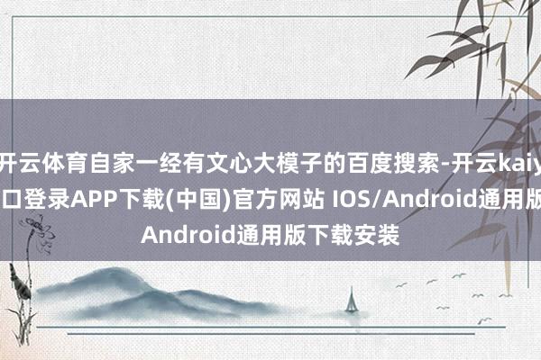 开云体育自家一经有文心大模子的百度搜索-开云kaiyun登录入口登录APP下载(中国)官方网站 IOS/Android通用版下载安装