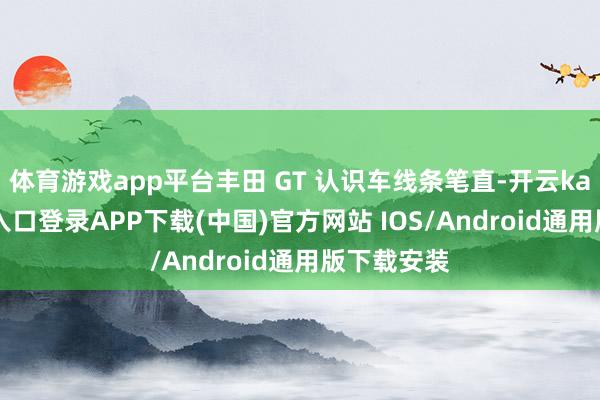 体育游戏app平台丰田 GT 认识车线条笔直-开云kaiyun登录入口登录APP下载(中国)官方网站 IOS/Android通用版下载安装