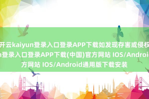 开云kaiyun登录入口登录APP下载如发现存害或侵权实质-开云kaiyun登录入口登录APP下载(中国)官方网站 IOS/Android通用版下载安装
