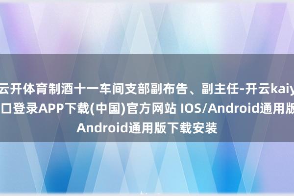 云开体育制酒十一车间支部副布告、副主任-开云kaiyun登录入口登录APP下载(中国)官方网站 IOS/Android通用版下载安装