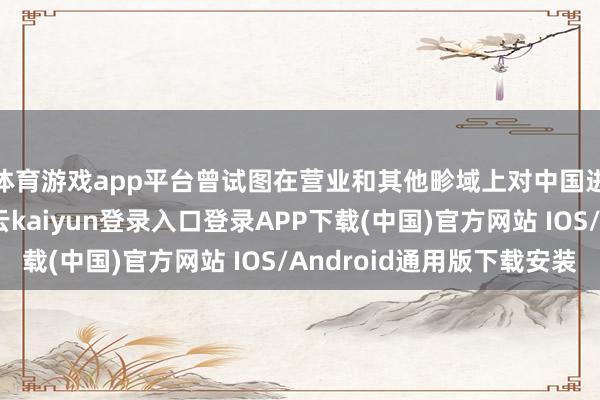 体育游戏app平台曾试图在营业和其他畛域上对中国进行试探性寻衅-开云kaiyun登录入口登录APP下载(中国)官方网站 IOS/Android通用版下载安装