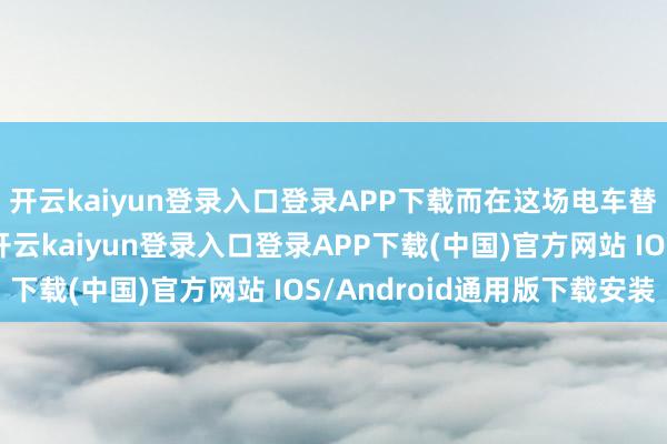 开云kaiyun登录入口登录APP下载而在这场电车替代燃油车的流程中-开云kaiyun登录入口登录APP下载(中国)官方网站 IOS/Android通用版下载安装