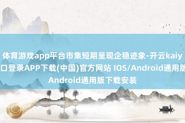 体育游戏app平台市集短期呈现企稳迹象-开云kaiyun登录入口登录APP下载(中国)官方网站 IOS/Android通用版下载安装