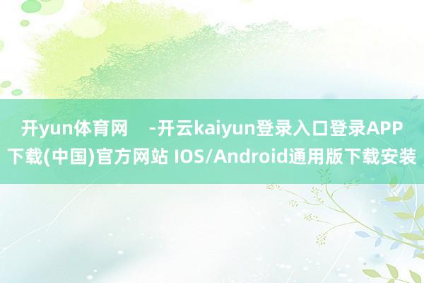开yun体育网    -开云kaiyun登录入口登录APP下载(中国)官方网站 IOS/Android通用版下载安装