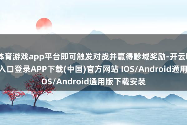 体育游戏app平台即可触发对战并赢得畛域奖励-开云kaiyun登录入口登录APP下载(中国)官方网站 IOS/Android通用版下载安装