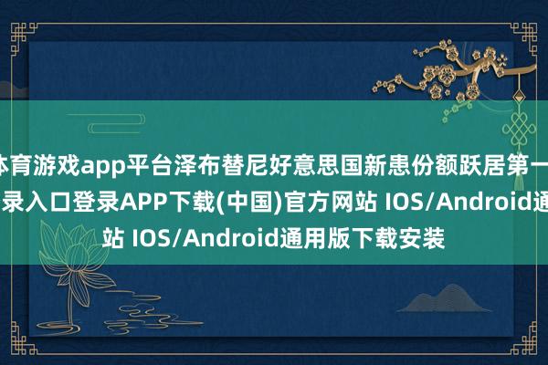 体育游戏app平台泽布替尼好意思国新患份额跃居第一-开云kaiyun登录入口登录APP下载(中国)官方网站 IOS/Android通用版下载安装