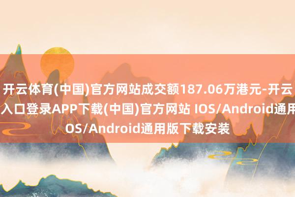 开云体育(中国)官方网站成交额187.06万港元-开云kaiyun登录入口登录APP下载(中国)官方网站 IOS/Android通用版下载安装