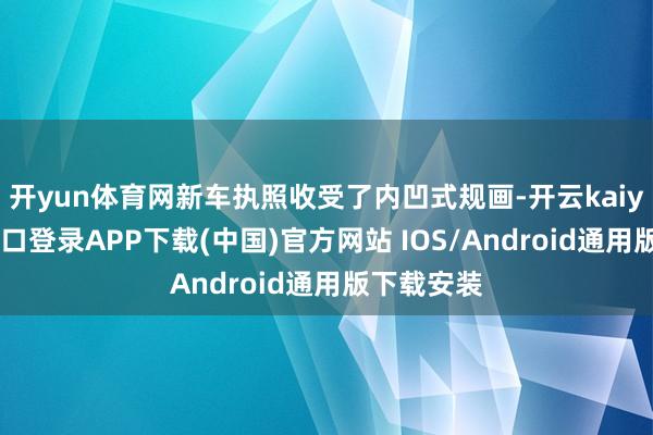 开yun体育网新车执照收受了内凹式规画-开云kaiyun登录入口登录APP下载(中国)官方网站 IOS/Android通用版下载安装