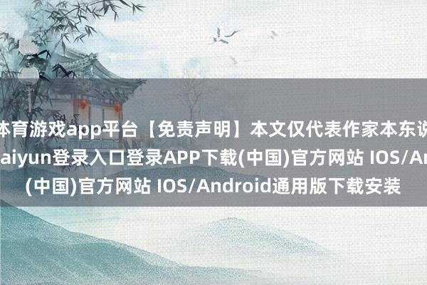体育游戏app平台【免责声明】本文仅代表作家本东说念主不雅点-开云kaiyun登录入口登录APP下载(中国)官方网站 IOS/Android通用版下载安装