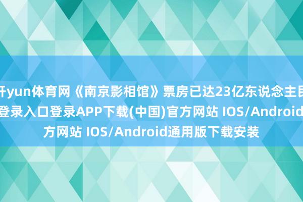 开yun体育网《南京影相馆》票房已达23亿东说念主民币-开云kaiyun登录入口登录APP下载(中国)官方网站 IOS/Android通用版下载安装