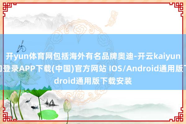 开yun体育网包括海外有名品牌奥迪-开云kaiyun登录入口登录APP下载(中国)官方网站 IOS/Android通用版下载安装
