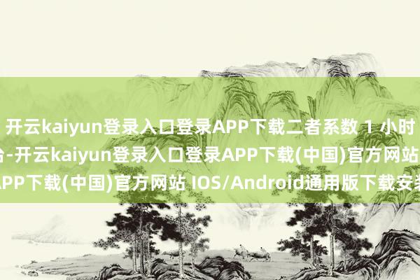 开云kaiyun登录入口登录APP下载二者系数 1 小时小订龙套了 1.13 万台-开云kaiyun登录入口登录APP下载(中国)官方网站 IOS/Android通用版下载安装