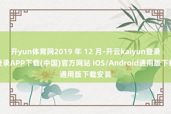 开yun体育网2019 年 12 月-开云kaiyun登录入口登录APP下载(中国)官方网站 IOS/Android通用版下载安装