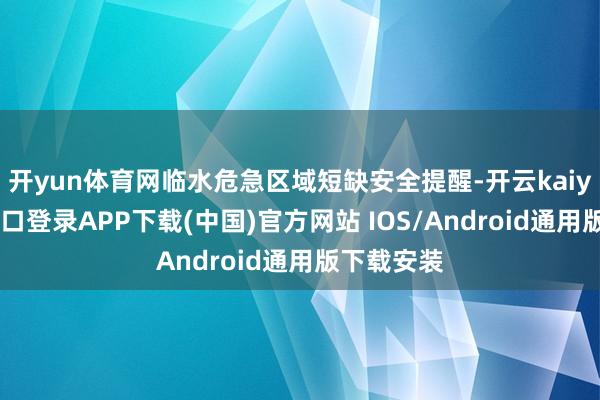 开yun体育网临水危急区域短缺安全提醒-开云kaiyun登录入口登录APP下载(中国)官方网站 IOS/Android通用版下载安装