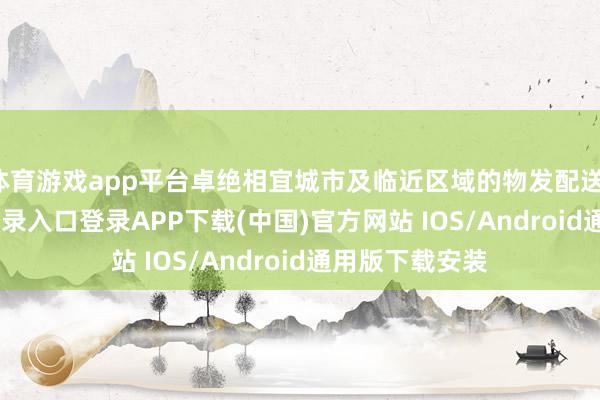 体育游戏app平台卓绝相宜城市及临近区域的物发配送-开云kaiyun登录入口登录APP下载(中国)官方网站 IOS/Android通用版下载安装