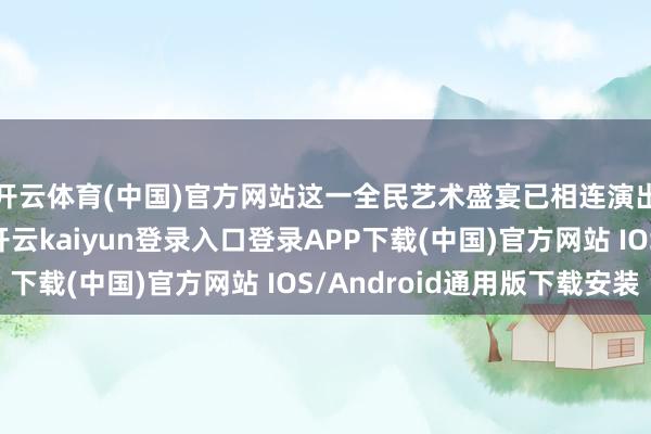 开云体育(中国)官方网站这一全民艺术盛宴已相连演出两场高水准对决-开云kaiyun登录入口登录APP下载(中国)官方网站 IOS/Android通用版下载安装
