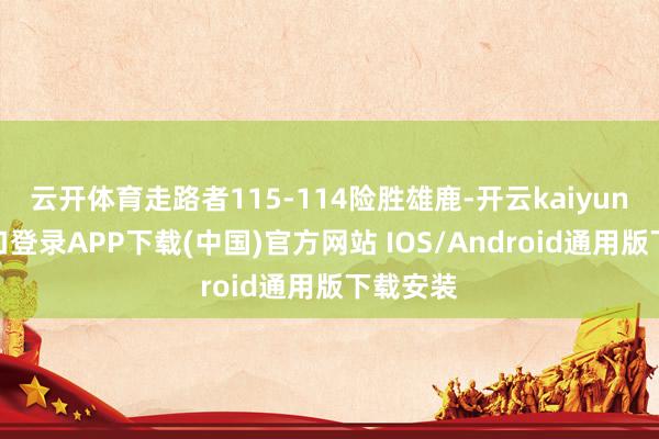 云开体育走路者115-114险胜雄鹿-开云kaiyun登录入口登录APP下载(中国)官方网站 IOS/Android通用版下载安装