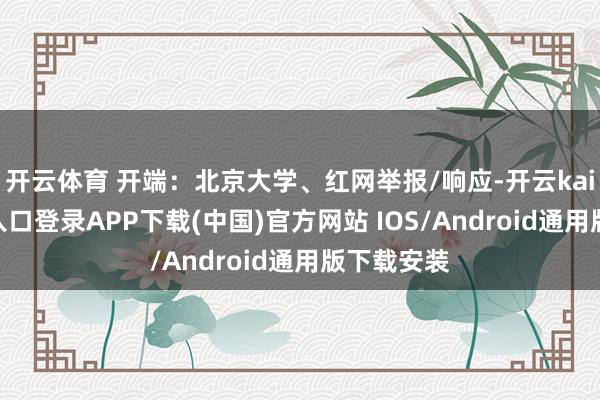 开云体育 开端：北京大学、红网举报/响应-开云kaiyun登录入口登录APP下载(中国)官方网站 IOS/Android通用版下载安装