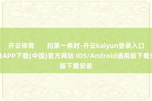 开云体育       拍第一条时-开云kaiyun登录入口登录APP下载(中国)官方网站 IOS/Android通用版下载安装