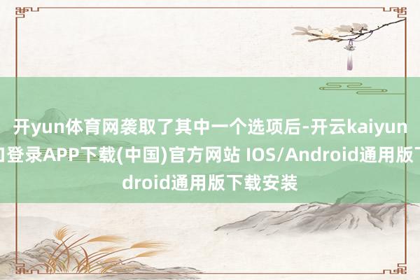 开yun体育网袭取了其中一个选项后-开云kaiyun登录入口登录APP下载(中国)官方网站 IOS/Android通用版下载安装