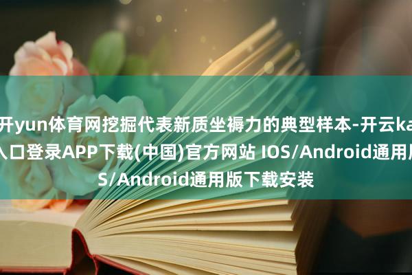 开yun体育网挖掘代表新质坐褥力的典型样本-开云kaiyun登录入口登录APP下载(中国)官方网站 IOS/Android通用版下载安装