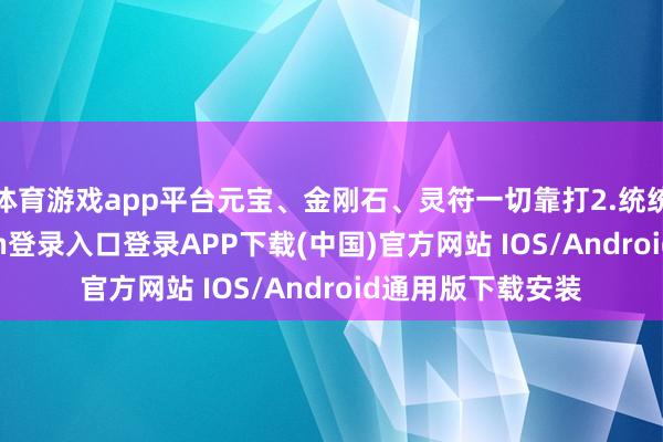 体育游戏app平台元宝、金刚石、灵符一切靠打2.统统材料-开云kaiyun登录入口登录APP下载(中国)官方网站 IOS/Android通用版下载安装