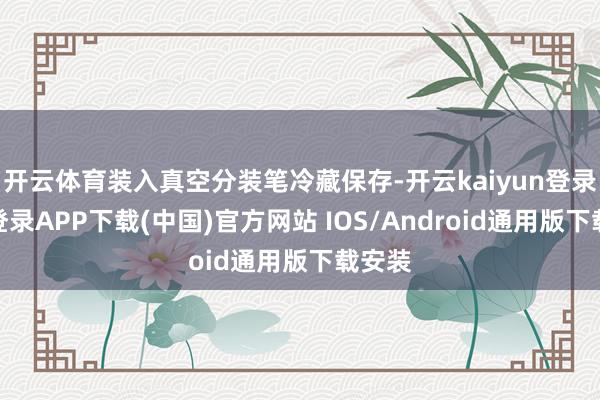 开云体育装入真空分装笔冷藏保存-开云kaiyun登录入口登录APP下载(中国)官方网站 IOS/Android通用版下载安装