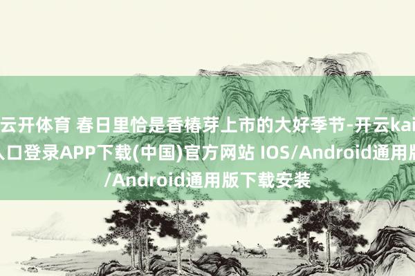 云开体育 春日里恰是香椿芽上市的大好季节-开云kaiyun登录入口登录APP下载(中国)官方网站 IOS/Android通用版下载安装