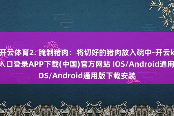 开云体育2. 腌制猪肉：将切好的猪肉放入碗中-开云kaiyun登录入口登录APP下载(中国)官方网站 IOS/Android通用版下载安装
