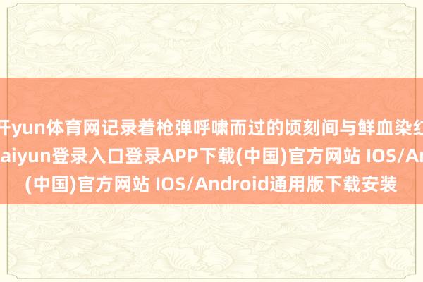 开yun体育网记录着枪弹呼啸而过的顷刻间与鲜血染红海水的嚚猾-开云kaiyun登录入口登录APP下载(中国)官方网站 IOS/Android通用版下载安装