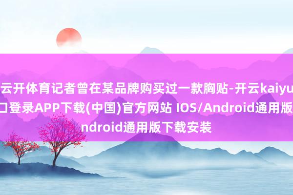 云开体育记者曾在某品牌购买过一款胸贴-开云kaiyun登录入口登录APP下载(中国)官方网站 IOS/Android通用版下载安装