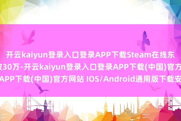 开云kaiyun登录入口登录APP下载Steam在线东说念主数峰值一度冲破30万-开云kaiyun登录入口登录APP下载(中国)官方网站 IOS/Android通用版下载安装