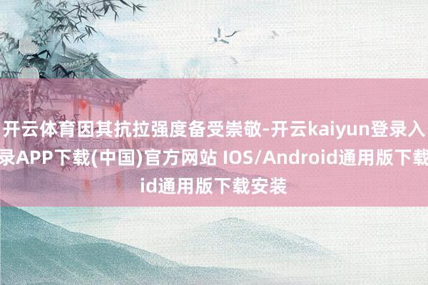 开云体育因其抗拉强度备受崇敬-开云kaiyun登录入口登录APP下载(中国)官方网站 IOS/Android通用版下载安装