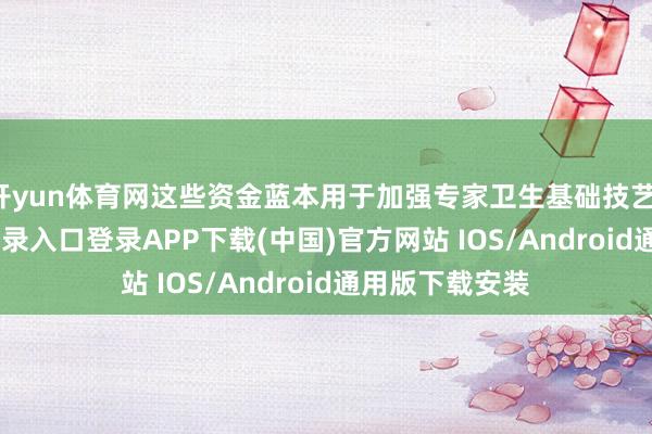 开yun体育网这些资金蓝本用于加强专家卫生基础技艺-开云kaiyun登录入口登录APP下载(中国)官方网站 IOS/Android通用版下载安装