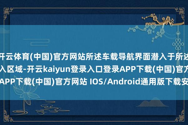 开云体育(中国)官方网站所述车载导航界面潜入于所述中控屏中的第二潜入区域-开云kaiyun登录入口登录APP下载(中国)官方网站 IOS/Android通用版下载安装