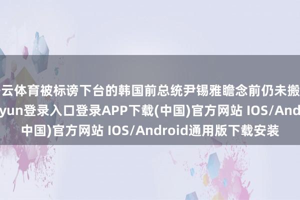 开云体育被标谤下台的韩国前总统尹锡雅瞻念前仍未搬离总统官邸-开云kaiyun登录入口登录APP下载(中国)官方网站 IOS/Android通用版下载安装