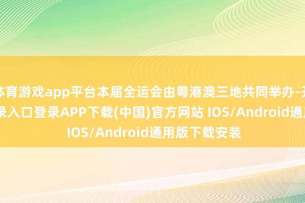 体育游戏app平台本届全运会由粤港澳三地共同举办-开云kaiyun登录入口登录APP下载(中国)官方网站 IOS/Android通用版下载安装