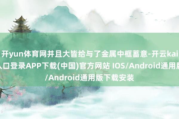 开yun体育网并且大皆给与了金属中框蓄意-开云kaiyun登录入口登录APP下载(中国)官方网站 IOS/Android通用版下载安装