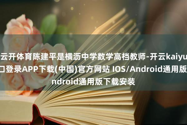 云开体育陈建平是横沥中学数学高档教师-开云kaiyun登录入口登录APP下载(中国)官方网站 IOS/Android通用版下载安装