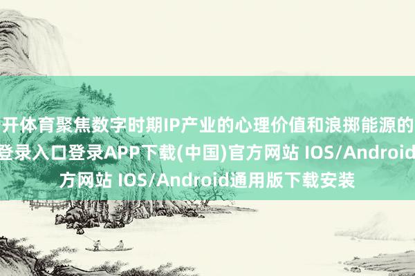 云开体育聚焦数字时期IP产业的心理价值和浪掷能源的联系-开云kaiyun登录入口登录APP下载(中国)官方网站 IOS/Android通用版下载安装